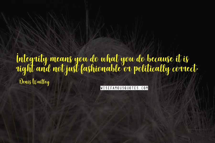 Denis Waitley Quotes: Integrity means you do what you do because it is right and not just fashionable or politically correct.