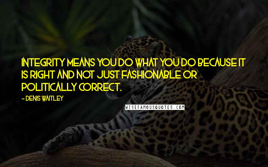 Denis Waitley Quotes: Integrity means you do what you do because it is right and not just fashionable or politically correct.