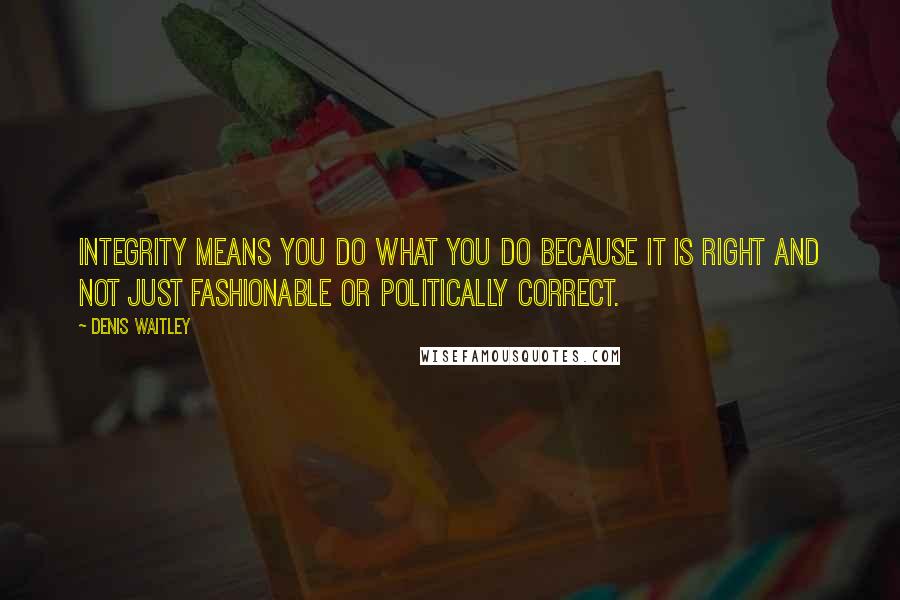 Denis Waitley Quotes: Integrity means you do what you do because it is right and not just fashionable or politically correct.