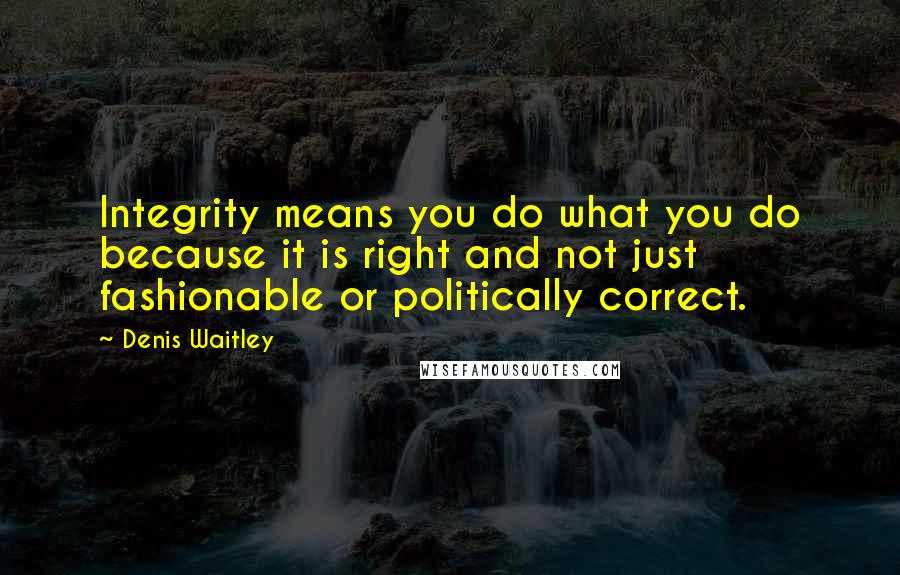 Denis Waitley Quotes: Integrity means you do what you do because it is right and not just fashionable or politically correct.