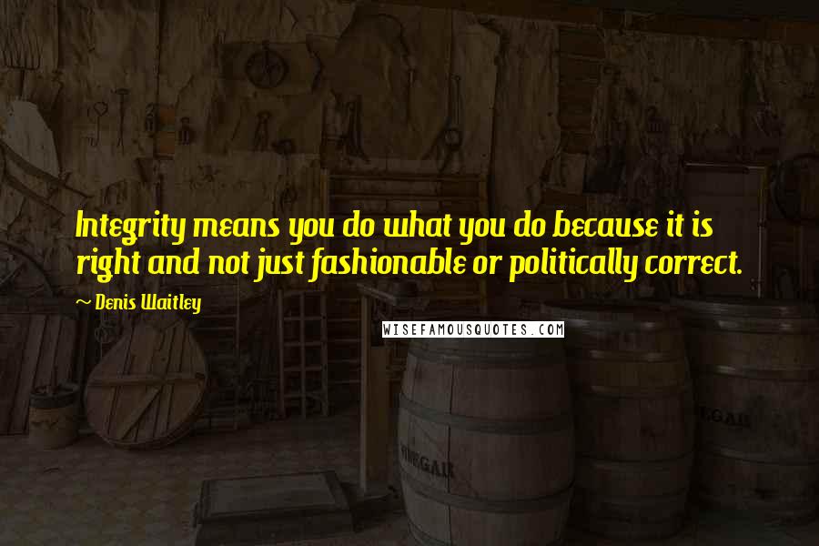 Denis Waitley Quotes: Integrity means you do what you do because it is right and not just fashionable or politically correct.