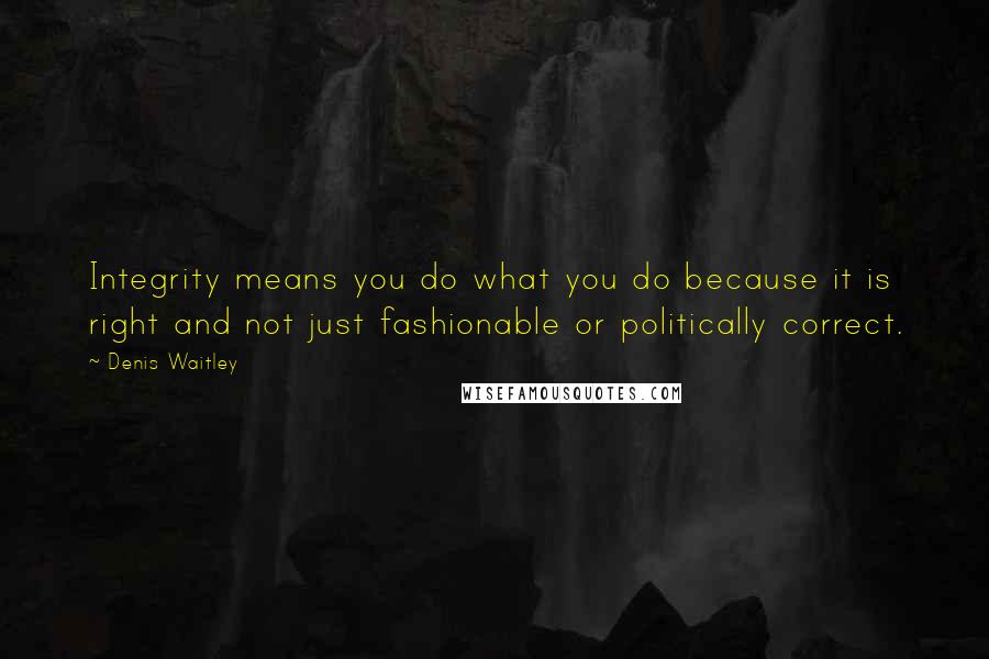 Denis Waitley Quotes: Integrity means you do what you do because it is right and not just fashionable or politically correct.