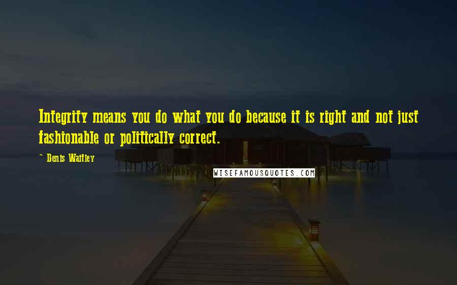 Denis Waitley Quotes: Integrity means you do what you do because it is right and not just fashionable or politically correct.