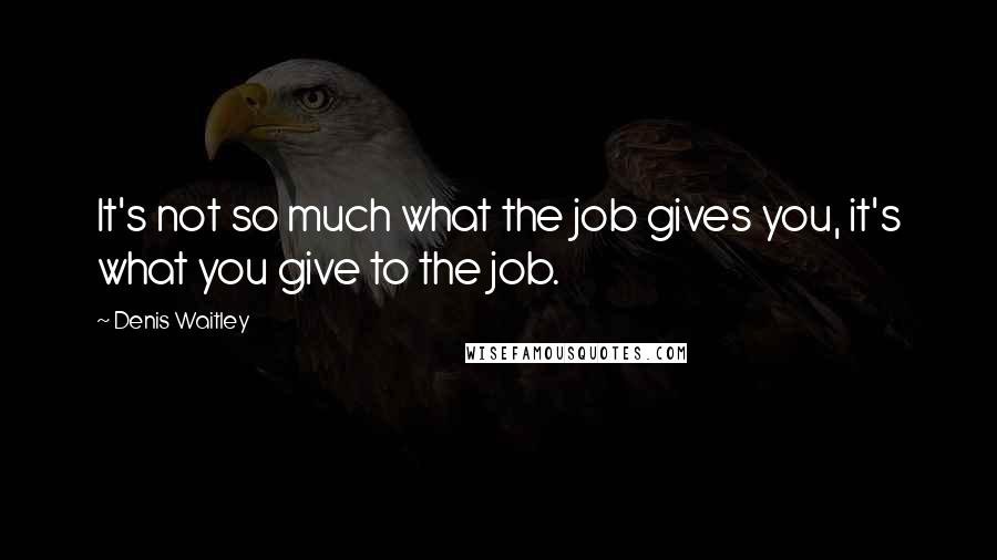 Denis Waitley Quotes: It's not so much what the job gives you, it's what you give to the job.
