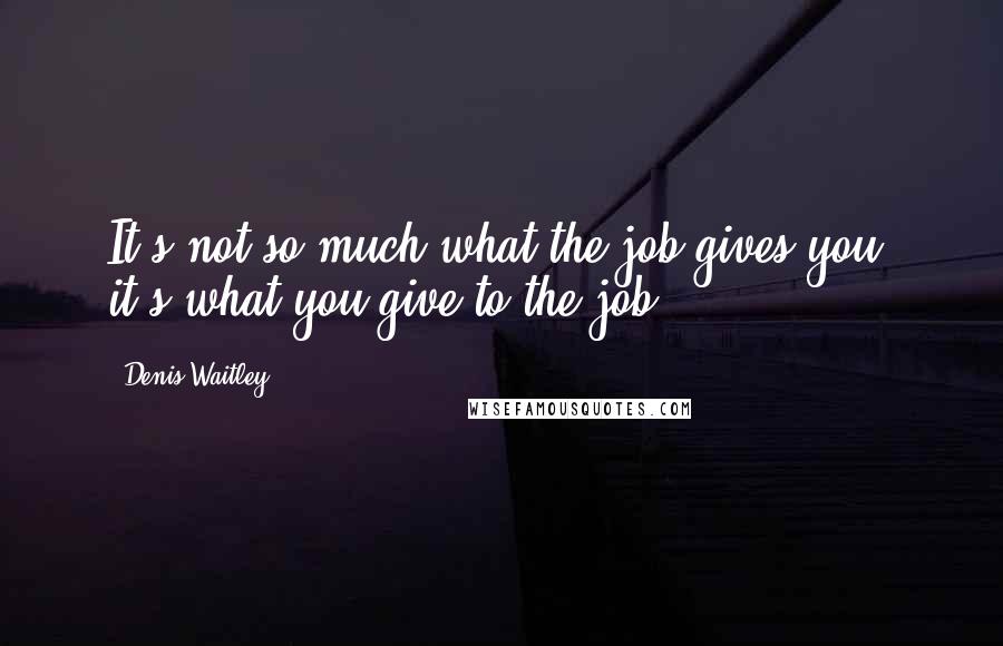 Denis Waitley Quotes: It's not so much what the job gives you, it's what you give to the job.