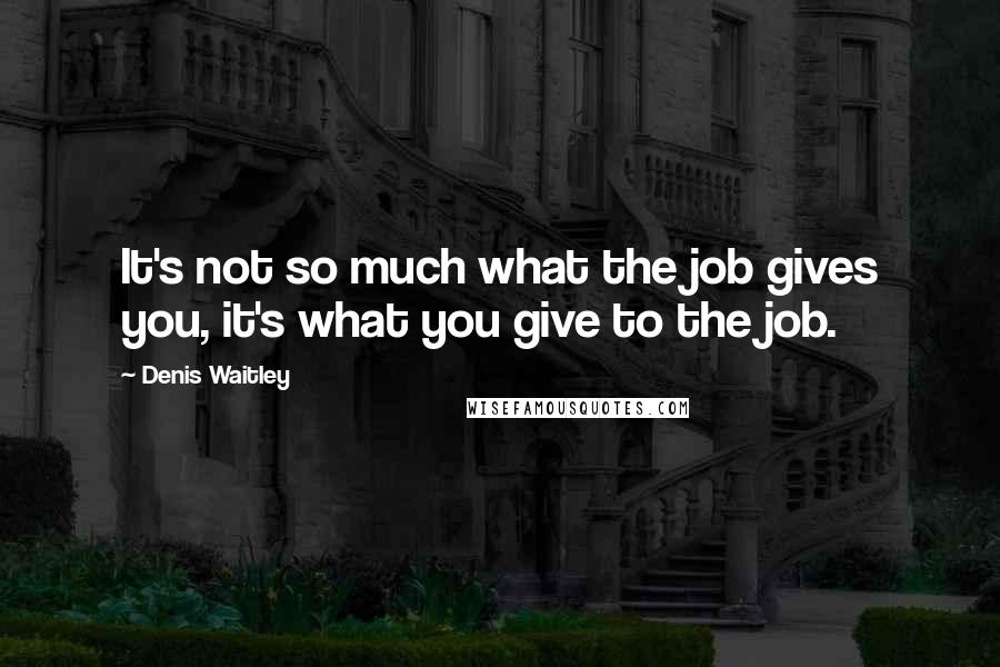 Denis Waitley Quotes: It's not so much what the job gives you, it's what you give to the job.