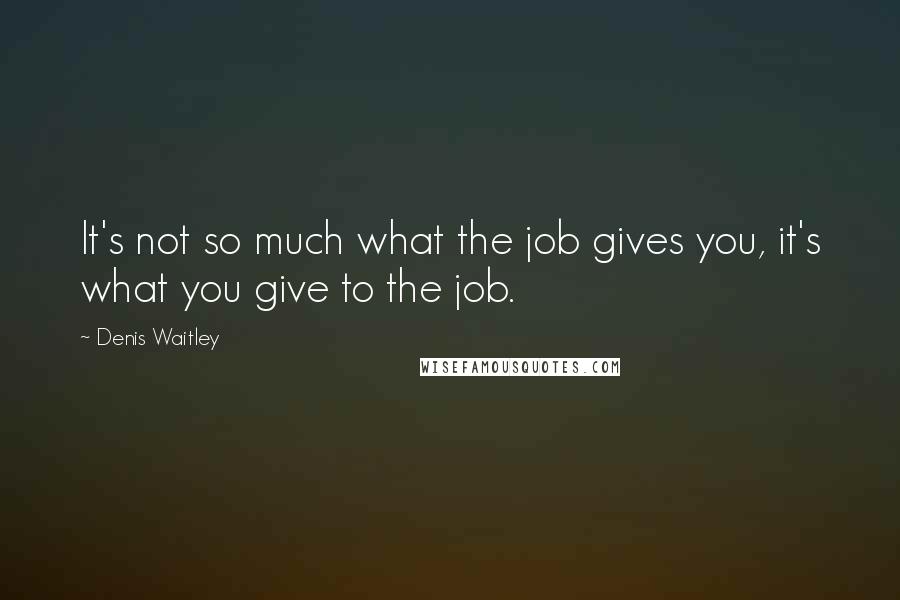 Denis Waitley Quotes: It's not so much what the job gives you, it's what you give to the job.