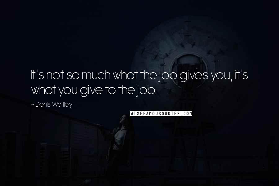 Denis Waitley Quotes: It's not so much what the job gives you, it's what you give to the job.