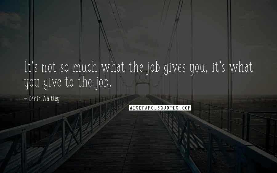 Denis Waitley Quotes: It's not so much what the job gives you, it's what you give to the job.