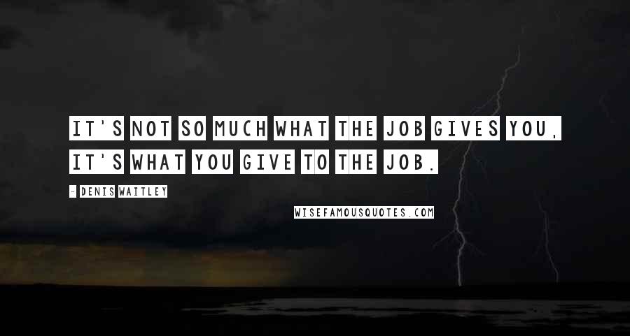 Denis Waitley Quotes: It's not so much what the job gives you, it's what you give to the job.