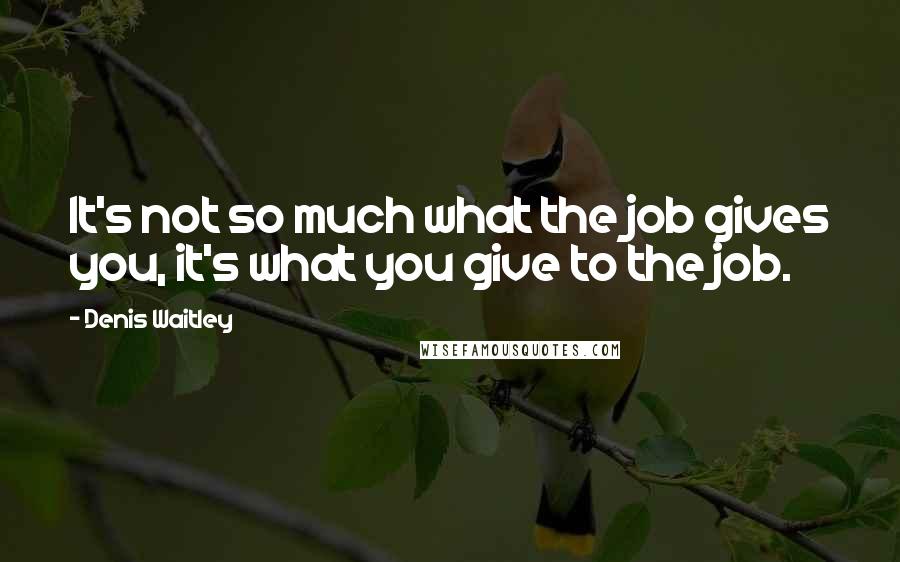 Denis Waitley Quotes: It's not so much what the job gives you, it's what you give to the job.