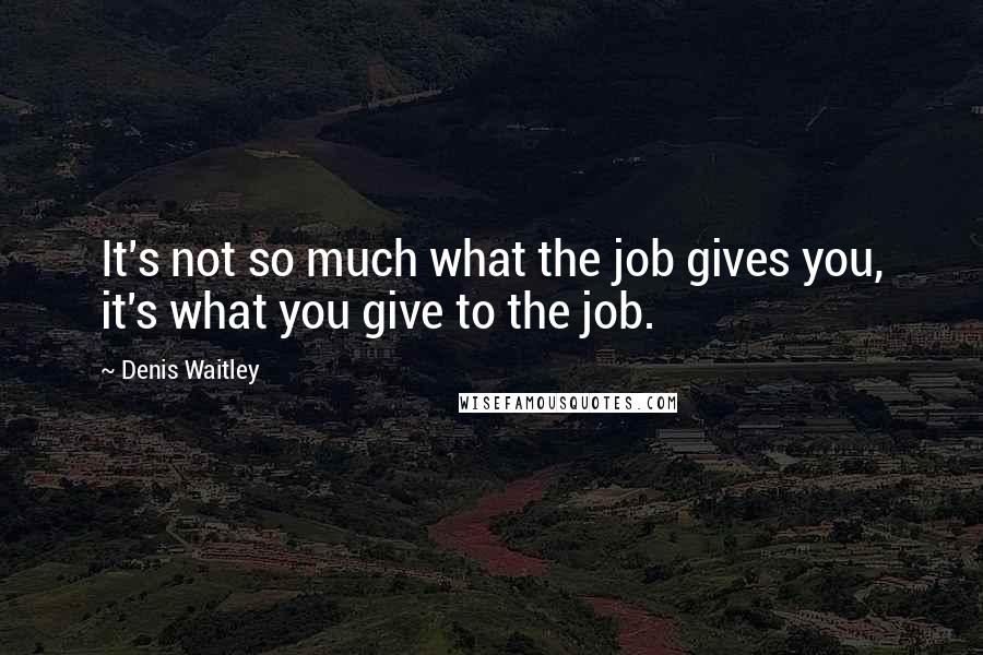 Denis Waitley Quotes: It's not so much what the job gives you, it's what you give to the job.