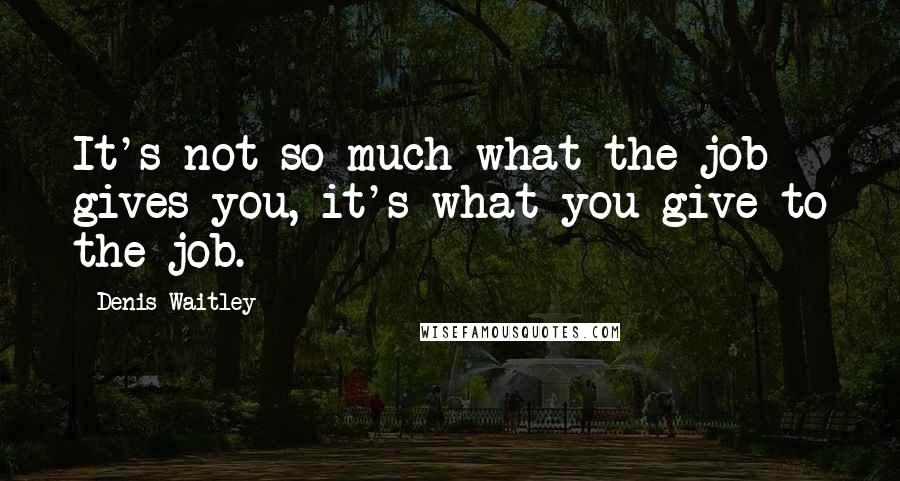 Denis Waitley Quotes: It's not so much what the job gives you, it's what you give to the job.