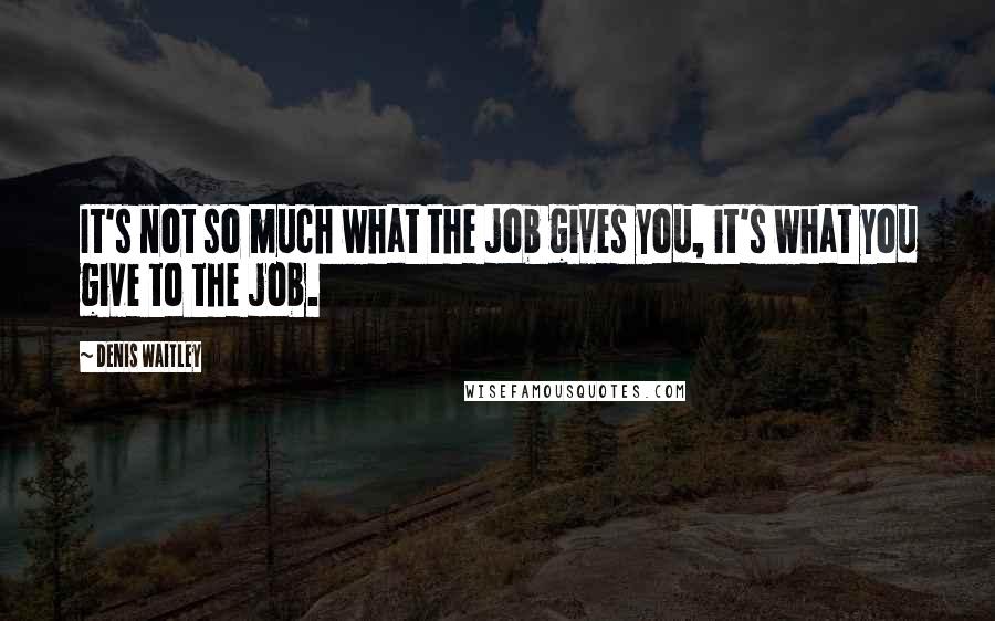 Denis Waitley Quotes: It's not so much what the job gives you, it's what you give to the job.