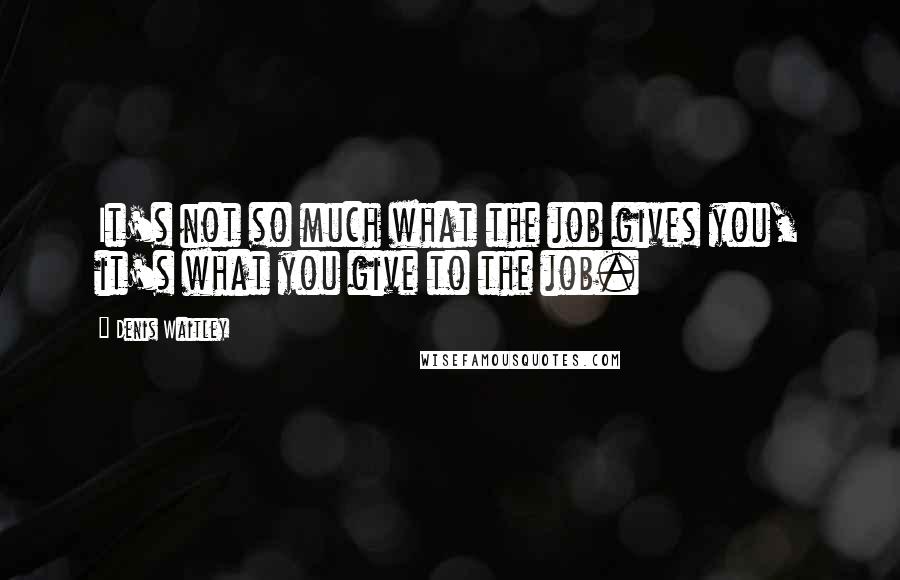 Denis Waitley Quotes: It's not so much what the job gives you, it's what you give to the job.