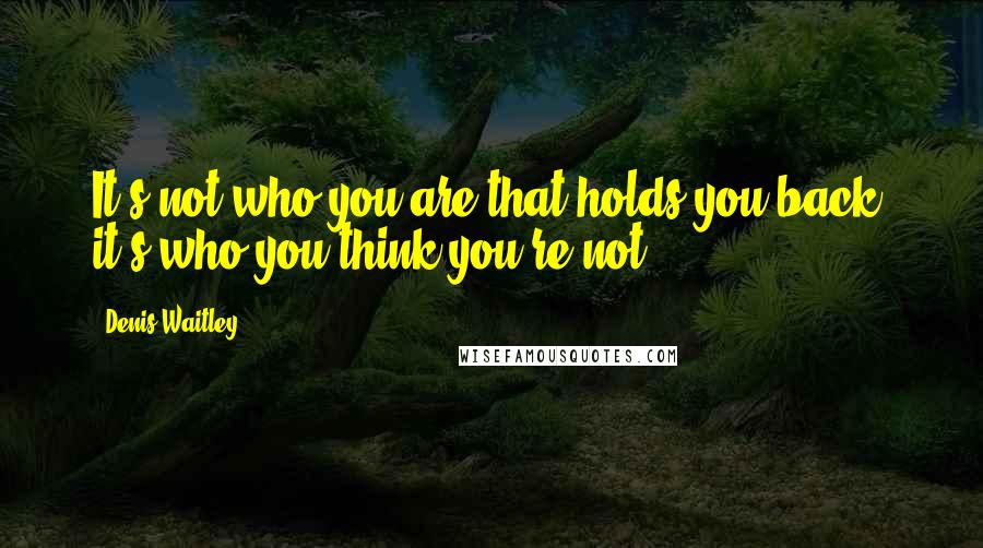 Denis Waitley Quotes: It's not who you are that holds you back, it's who you think you're not.
