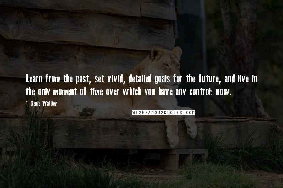 Denis Waitley Quotes: Learn from the past, set vivid, detailed goals for the future, and live in the only moment of time over which you have any control: now.