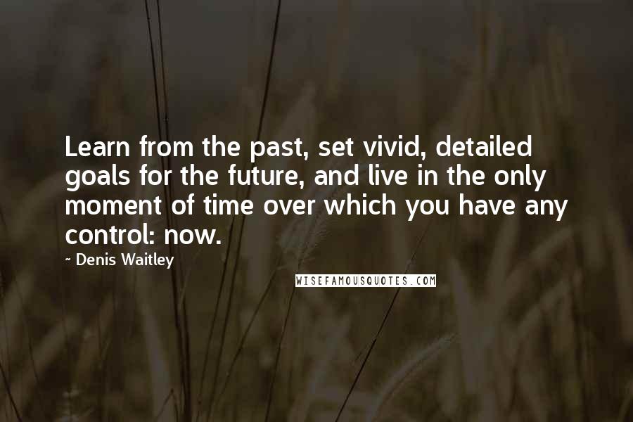 Denis Waitley Quotes: Learn from the past, set vivid, detailed goals for the future, and live in the only moment of time over which you have any control: now.