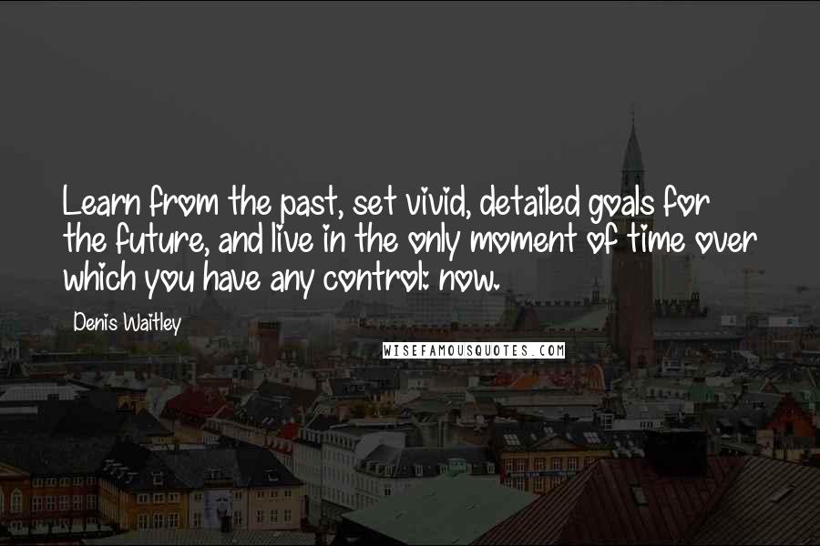 Denis Waitley Quotes: Learn from the past, set vivid, detailed goals for the future, and live in the only moment of time over which you have any control: now.
