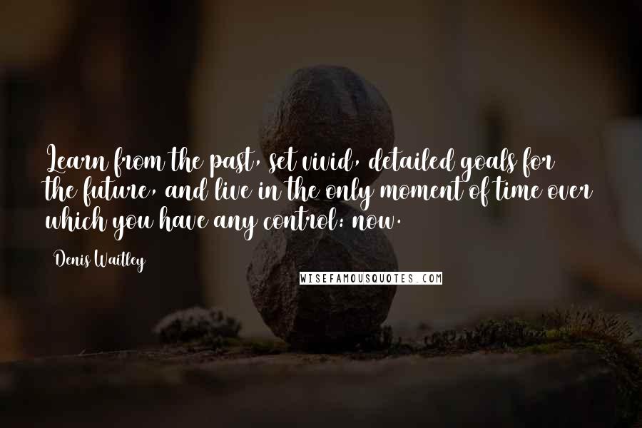 Denis Waitley Quotes: Learn from the past, set vivid, detailed goals for the future, and live in the only moment of time over which you have any control: now.