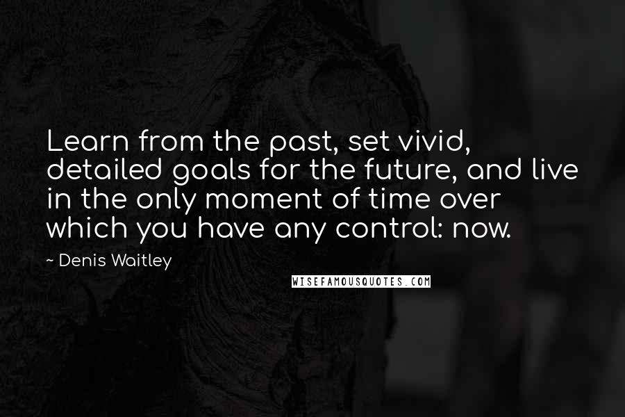 Denis Waitley Quotes: Learn from the past, set vivid, detailed goals for the future, and live in the only moment of time over which you have any control: now.
