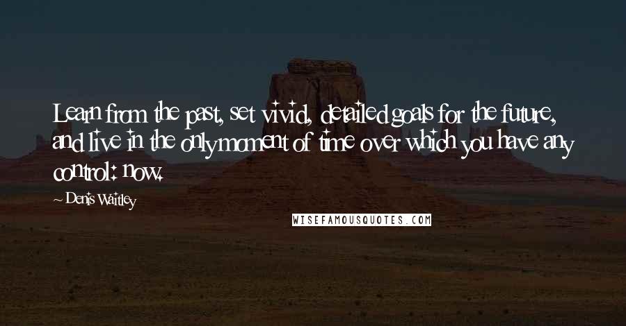 Denis Waitley Quotes: Learn from the past, set vivid, detailed goals for the future, and live in the only moment of time over which you have any control: now.