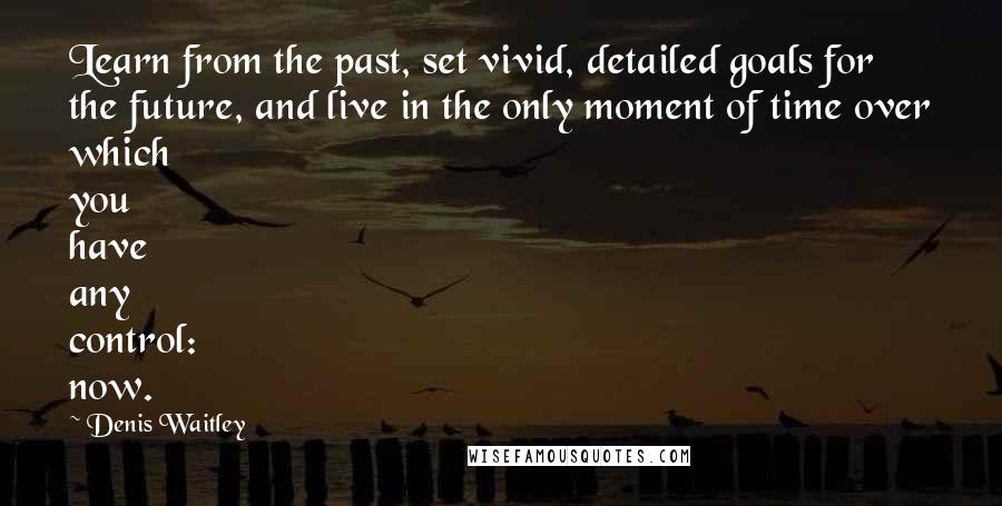 Denis Waitley Quotes: Learn from the past, set vivid, detailed goals for the future, and live in the only moment of time over which you have any control: now.