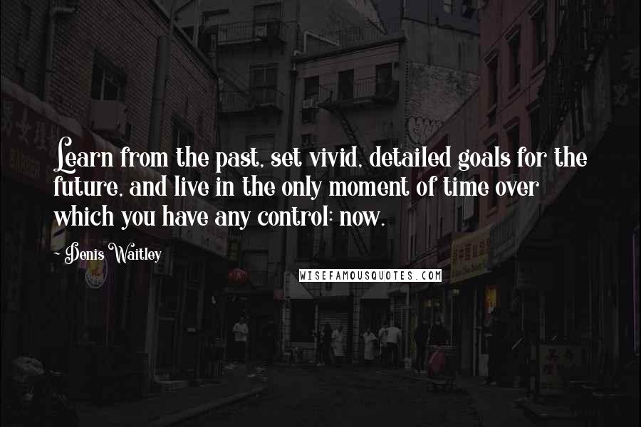 Denis Waitley Quotes: Learn from the past, set vivid, detailed goals for the future, and live in the only moment of time over which you have any control: now.
