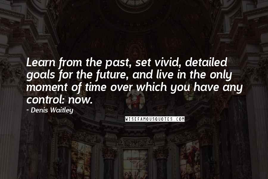Denis Waitley Quotes: Learn from the past, set vivid, detailed goals for the future, and live in the only moment of time over which you have any control: now.