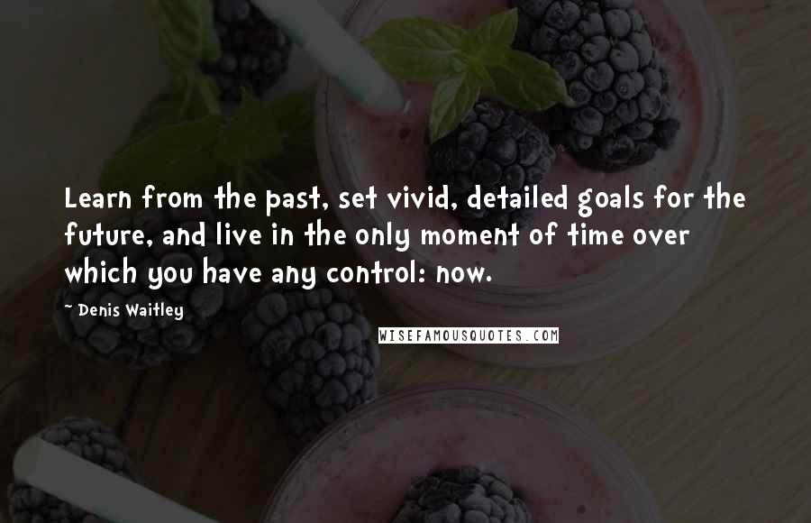 Denis Waitley Quotes: Learn from the past, set vivid, detailed goals for the future, and live in the only moment of time over which you have any control: now.