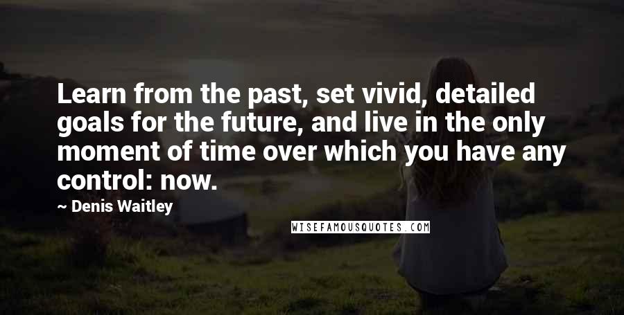 Denis Waitley Quotes: Learn from the past, set vivid, detailed goals for the future, and live in the only moment of time over which you have any control: now.
