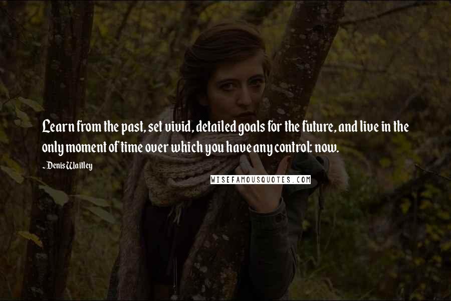 Denis Waitley Quotes: Learn from the past, set vivid, detailed goals for the future, and live in the only moment of time over which you have any control: now.