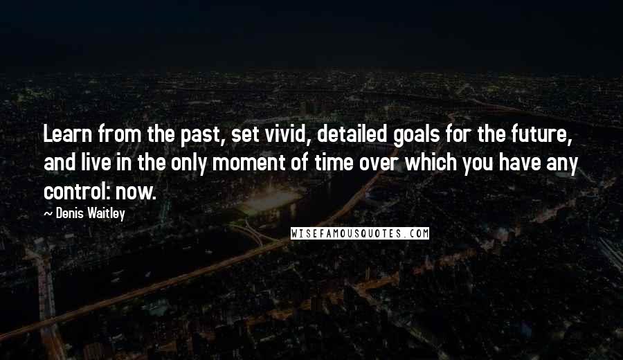 Denis Waitley Quotes: Learn from the past, set vivid, detailed goals for the future, and live in the only moment of time over which you have any control: now.
