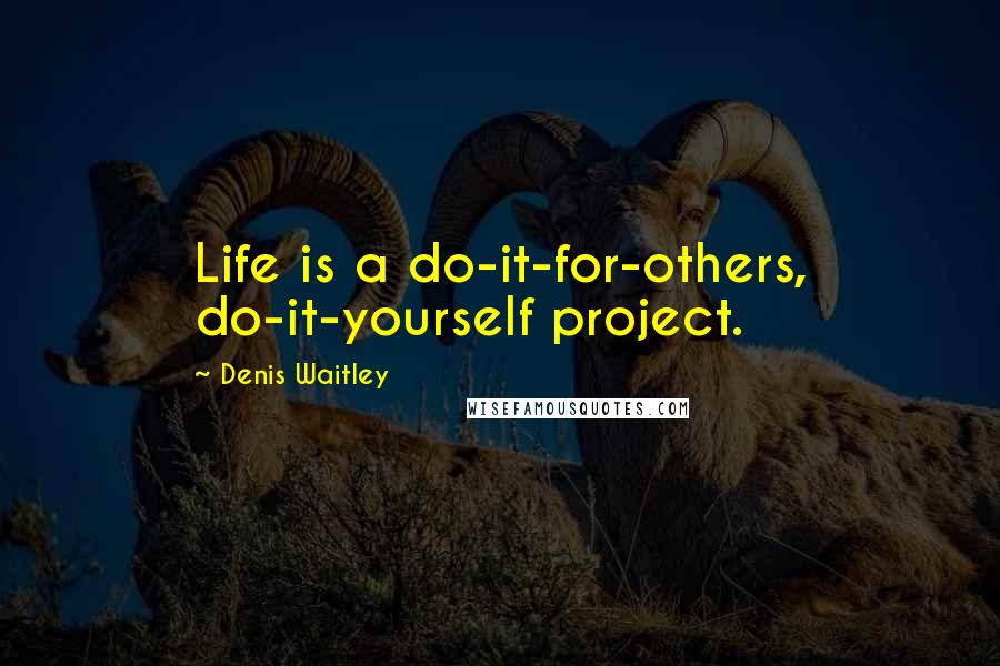 Denis Waitley Quotes: Life is a do-it-for-others, do-it-yourself project.