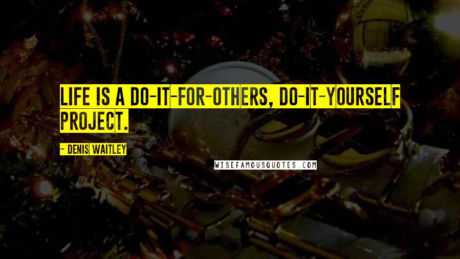 Denis Waitley Quotes: Life is a do-it-for-others, do-it-yourself project.