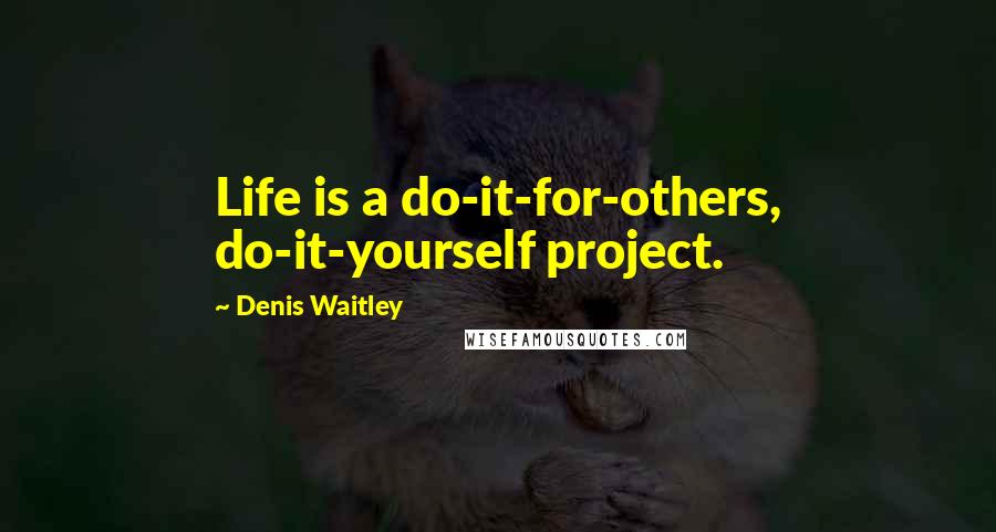 Denis Waitley Quotes: Life is a do-it-for-others, do-it-yourself project.