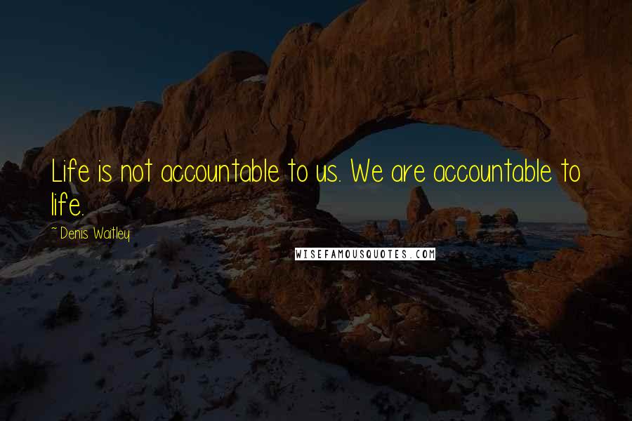 Denis Waitley Quotes: Life is not accountable to us. We are accountable to life.