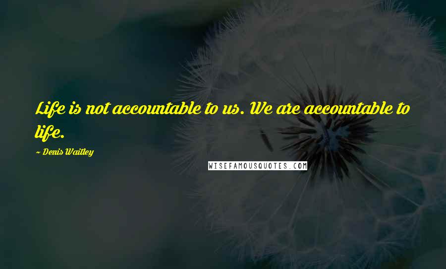 Denis Waitley Quotes: Life is not accountable to us. We are accountable to life.