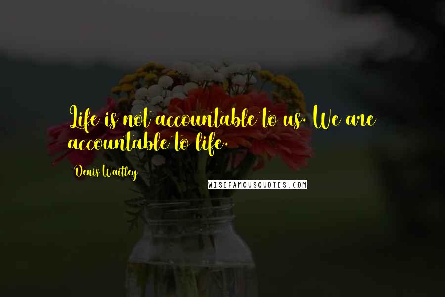 Denis Waitley Quotes: Life is not accountable to us. We are accountable to life.