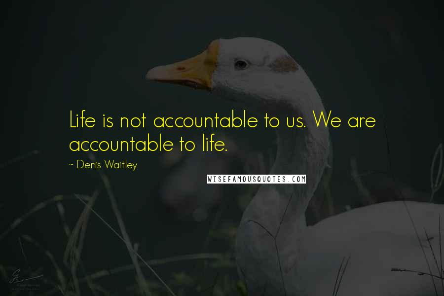 Denis Waitley Quotes: Life is not accountable to us. We are accountable to life.