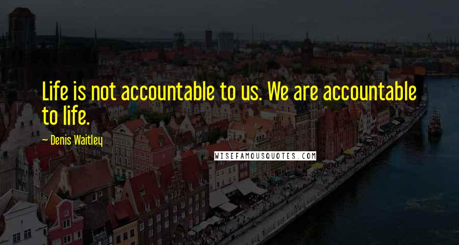 Denis Waitley Quotes: Life is not accountable to us. We are accountable to life.