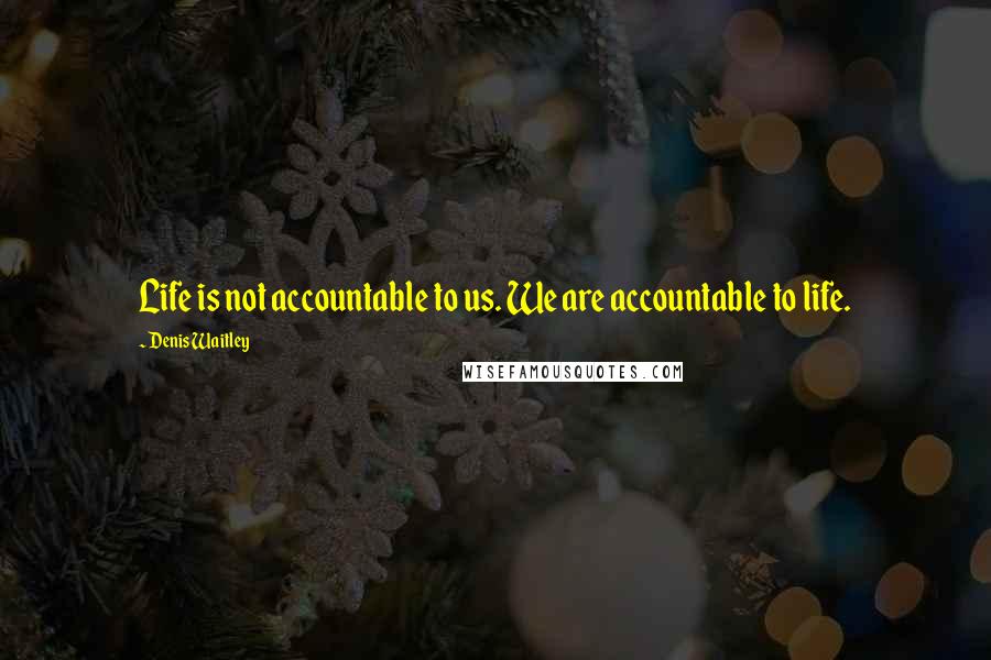 Denis Waitley Quotes: Life is not accountable to us. We are accountable to life.