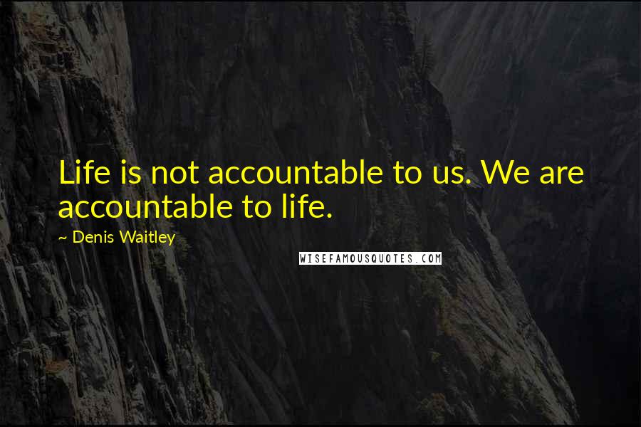 Denis Waitley Quotes: Life is not accountable to us. We are accountable to life.