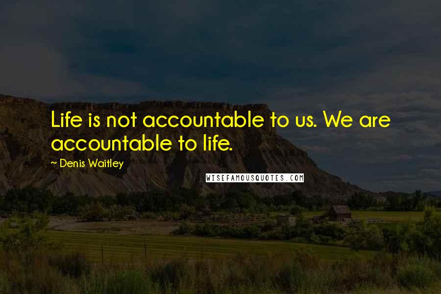 Denis Waitley Quotes: Life is not accountable to us. We are accountable to life.