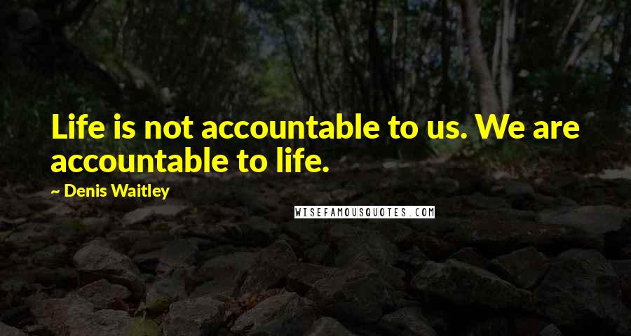 Denis Waitley Quotes: Life is not accountable to us. We are accountable to life.