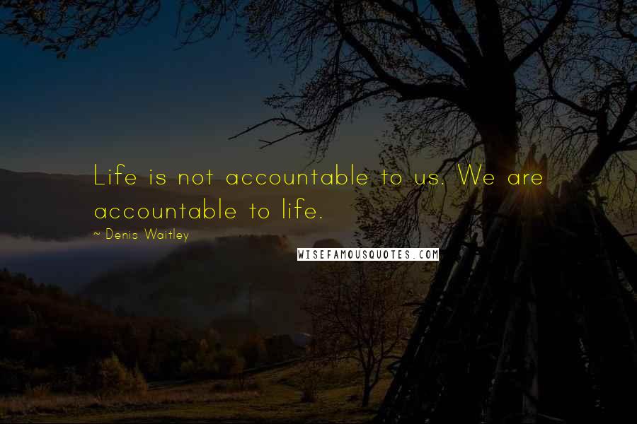 Denis Waitley Quotes: Life is not accountable to us. We are accountable to life.