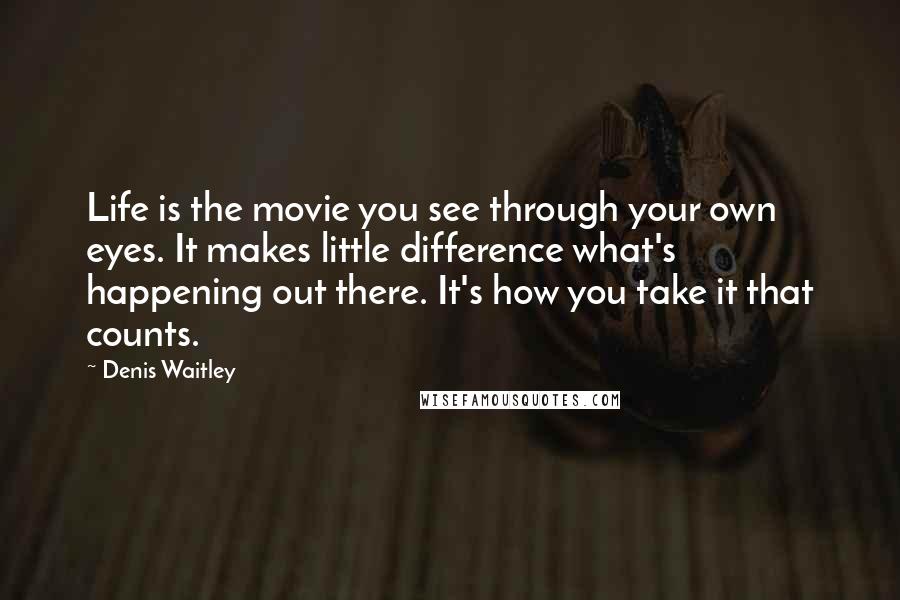 Denis Waitley Quotes: Life is the movie you see through your own eyes. It makes little difference what's happening out there. It's how you take it that counts.