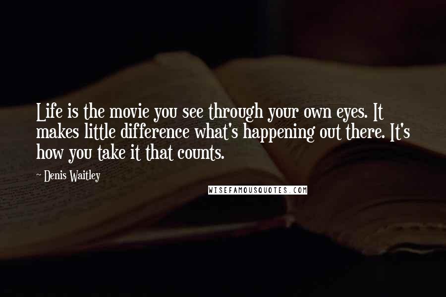 Denis Waitley Quotes: Life is the movie you see through your own eyes. It makes little difference what's happening out there. It's how you take it that counts.