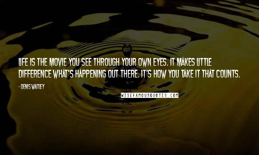Denis Waitley Quotes: Life is the movie you see through your own eyes. It makes little difference what's happening out there. It's how you take it that counts.