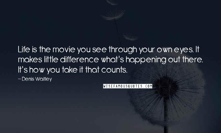 Denis Waitley Quotes: Life is the movie you see through your own eyes. It makes little difference what's happening out there. It's how you take it that counts.